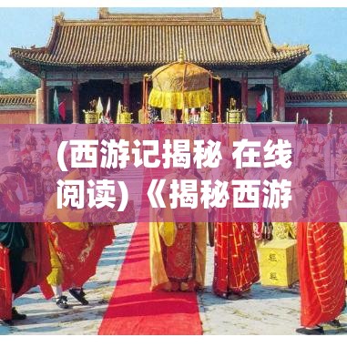 (西游记揭秘 在线阅读) 《揭秘西游记：从神秘的取经之旅到令人捧腹的幽默轶事》——探索笑话背后的哲学与传奇